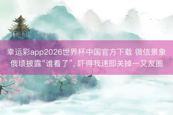 幸运彩app2026世界杯中国官方下载 微信景象俄顷披露“谁看了”， 吓得我速即关掉一又友圈