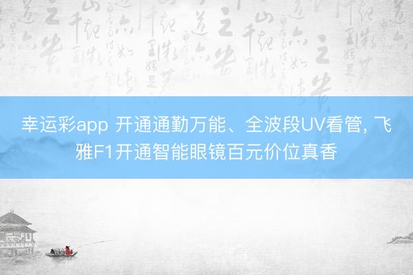 幸运彩app 开通通勤万能、全波段UV看管， 飞雅F1开通智能眼镜百元价位真香