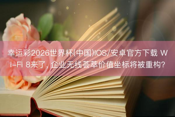 幸运彩2026世界杯(中国)IOS/安卓官方下载 Wi-Fi 8来了， 企业无线荟萃价值坐标将被重构?