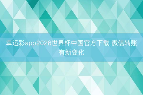 幸运彩app2026世界杯中国官方下载 微信转账有新变化