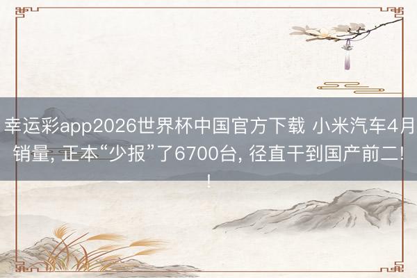幸运彩app2026世界杯中国官方下载 小米汽车4月销量， 正本“少报”了6700台， 径直干到国产前二!