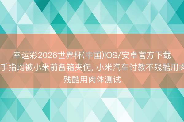 幸运彩2026世界杯(中国)IOS/安卓官方下载 鸡爪、手指均被小米前备箱夹伤， 小米汽车讨教不残酷用肉体测试