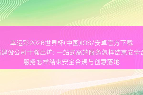 幸运彩2026世界杯(中国)IOS/安卓官方下载 2026国内网站建设公司十强出炉: 一站式高端服务怎样结束安全合规与创意落地