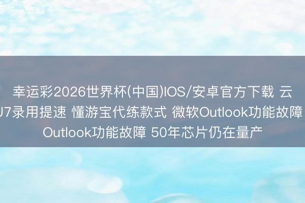 幸运彩2026世界杯(中国)IOS/安卓官方下载 云霄科技哨所|小米YU7录用提速 懂游宝代练款式 微软Outlook功能故障 50年芯片仍在量产