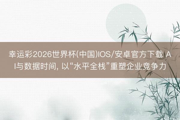 幸运彩2026世界杯(中国)IOS/安卓官方下载 AI与数据时间， 以“水平全栈”重塑企业竞争力