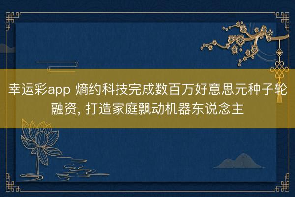 幸运彩app 熵约科技完成数百万好意思元种子轮融资， 打造家庭飘动机器东说念主