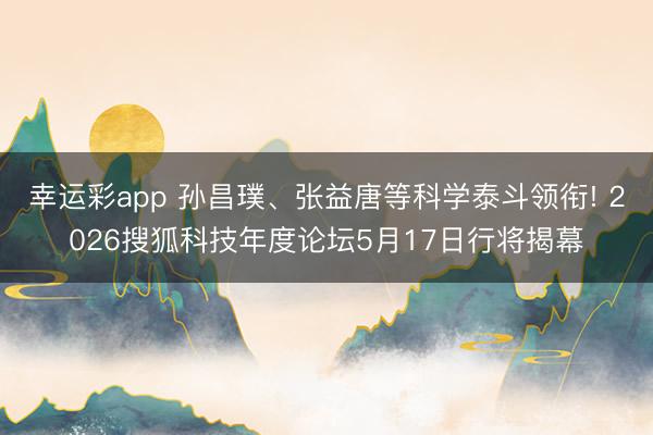 幸运彩app 孙昌璞、张益唐等科学泰斗领衔! 2026搜狐科技年度论坛5月17日行将揭幕