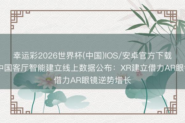 幸运彩2026世界杯(中国)IOS/安卓官方下载 第一季度中国客厅智能建立线上数据公布：XR建立借力AR眼镜逆势增长