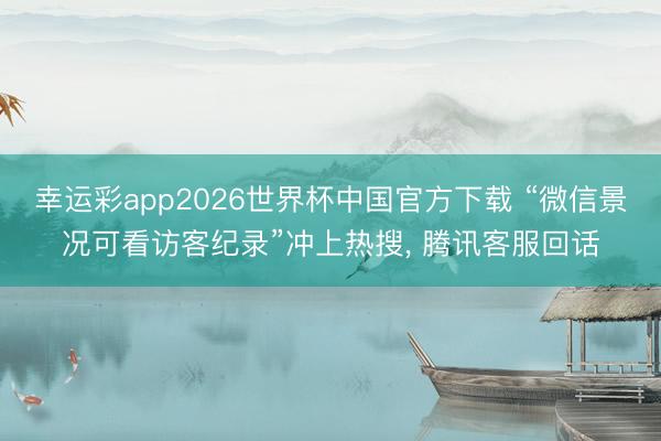幸运彩app2026世界杯中国官方下载 “微信景况可看访客纪录”冲上热搜， 腾讯客服回话