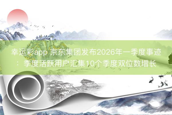 幸运彩app 京东集团发布2026年一季度事迹：季度活跃用户汇集10个季度双位数增长