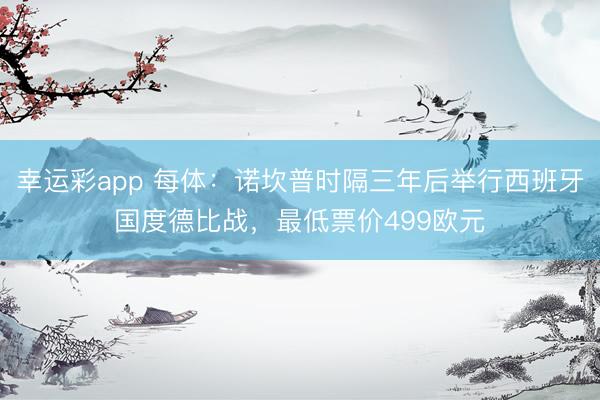 幸运彩app 每体：诺坎普时隔三年后举行西班牙国度德比战，最低票价499欧元