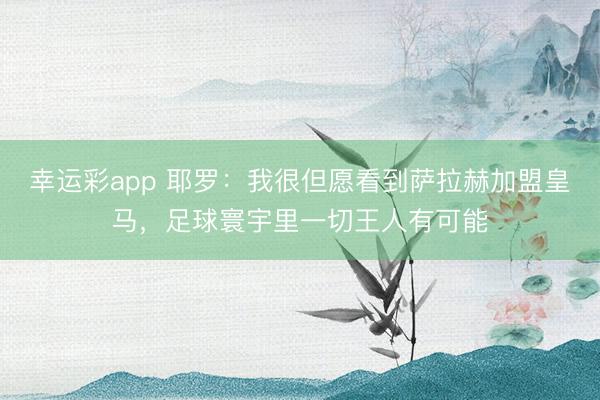幸运彩app 耶罗：我很但愿看到萨拉赫加盟皇马，足球寰宇里一切王人有可能