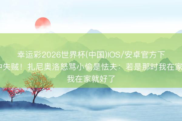 幸运彩2026世界杯(中国)IOS/安卓官方下载 家中失贼！扎尼奥洛怒骂小偷是怯夫：若是那时我在家就好了