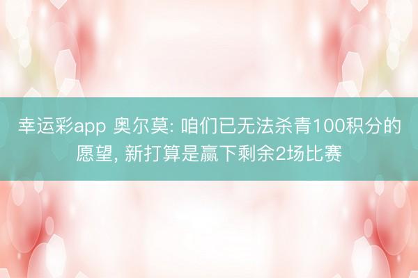 幸运彩app 奥尔莫: 咱们已无法杀青100积分的愿望， 新打算是赢下剩余2场比赛