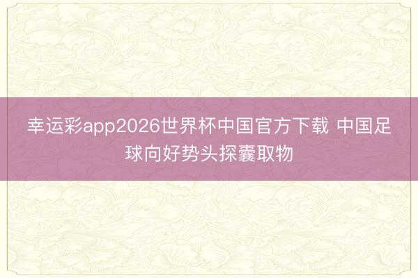 幸运彩app2026世界杯中国官方下载 中国足球向好势头探囊取物