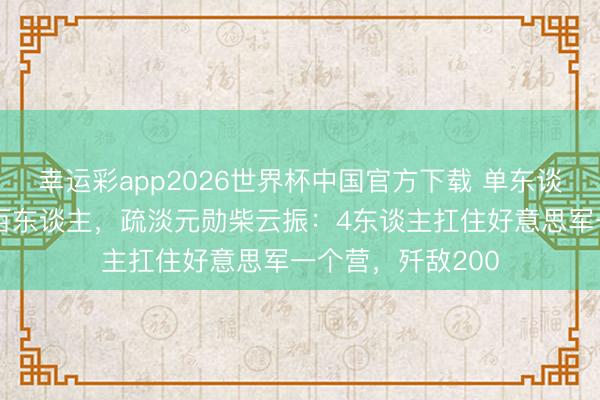 幸运彩app2026世界杯中国官方下载 单东谈主隐藏好意思军百东谈主，疏淡元勋柴云振：4东谈主扛住好意思军一个营，歼敌200