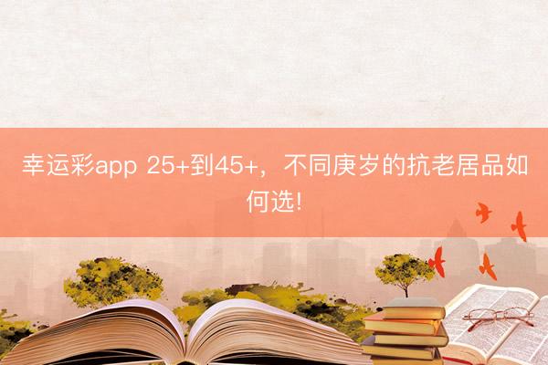 幸运彩app 25+到45+，不同庚岁的抗老居品如何选!
