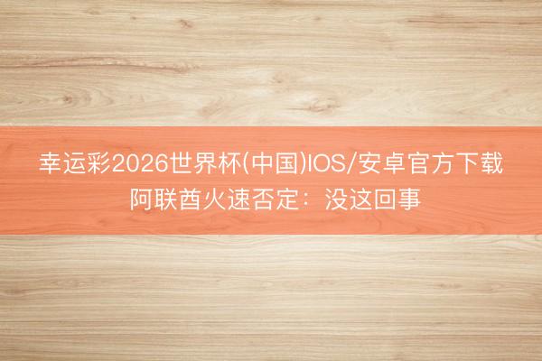 幸运彩2026世界杯(中国)IOS/安卓官方下载 阿联酋火速否定：没这回事