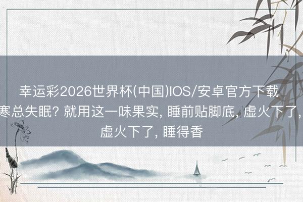 幸运彩2026世界杯(中国)IOS/安卓官方下载 上热下寒总失眠? 就用这一味果实， 睡前贴脚底， 虚火下了， 睡得香