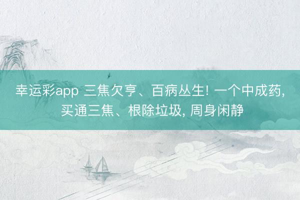 幸运彩app 三焦欠亨、百病丛生! 一个中成药, 买通三焦、根除垃圾, 周身闲静