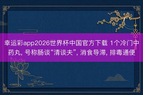 幸运彩app2026世界杯中国官方下载 1个冷门中药丸， 号称肠谈“清谈夫”， 消食导滞， 排毒通便