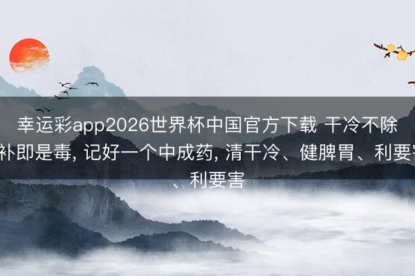 幸运彩app2026世界杯中国官方下载 干冷不除， 补即是毒， 记好一个中成药， 清干冷、健脾胃、利要害