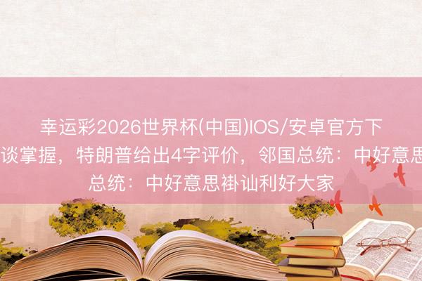 幸运彩2026世界杯(中国)IOS/安卓官方下载 中好意思会谈掌握，特朗普给出4字评价，邻国总统：中好意思褂讪利好大家