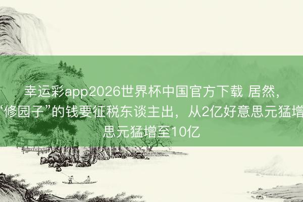 幸运彩app2026世界杯中国官方下载 居然，特朗普“修园子”的钱要征税东谈主出，从2亿好意思元猛增至10亿