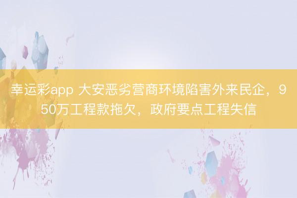 幸运彩app 大安恶劣营商环境陷害外来民企，950万工程款拖欠，政府要点工程失信
