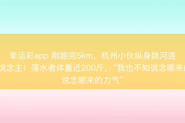 幸运彩app 刚跑完5km,杭州小伙纵身跳河连救两东说念主!落水者体重近200斤,“我也不知说念哪来的力气”