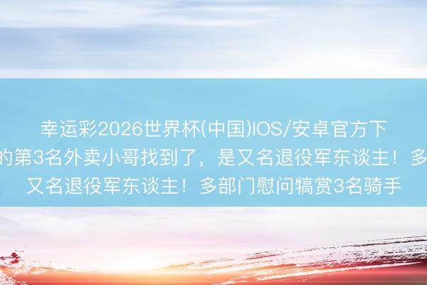 幸运彩2026世界杯(中国)IOS/安卓官方下载 广州暴雨救东谈主的第3名外卖小哥找到了，是又名退役军东谈主！多部门慰问犒赏3名骑手
