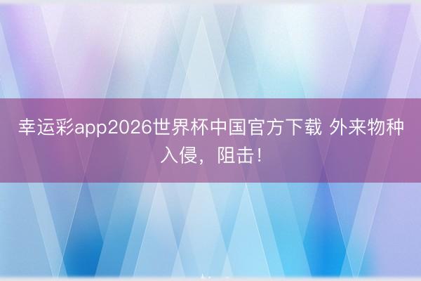 幸运彩app2026世界杯中国官方下载 外来物种入侵，阻击！