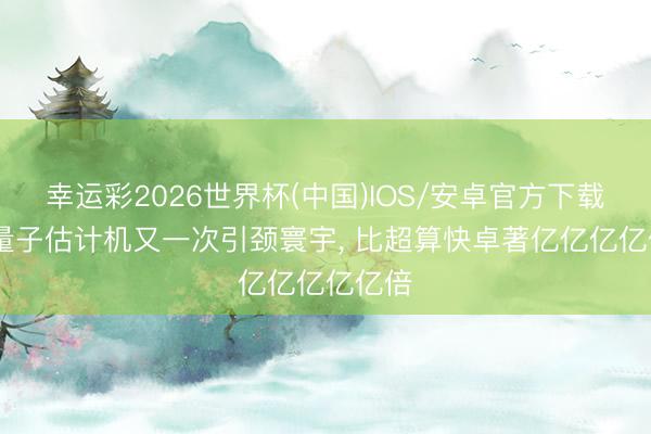 幸运彩2026世界杯(中国)IOS/安卓官方下载 中国量子估计机又一次引颈寰宇， 比超算快卓著亿亿亿亿亿亿倍