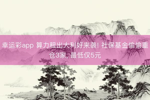 幸运彩app 算力租出大利好来袭! 社保基金偷偷重仓3家， 最低仅5元