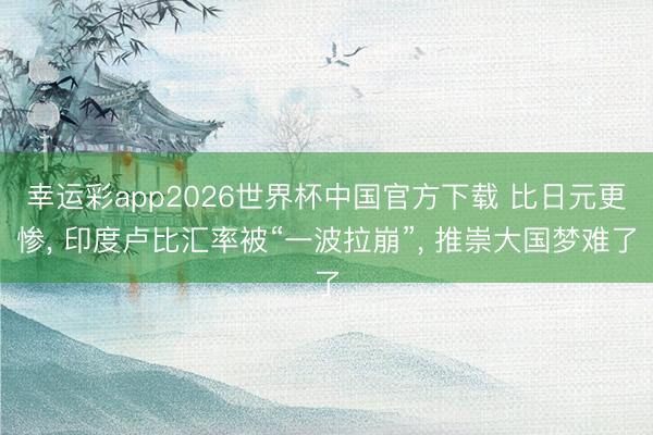 幸运彩app2026世界杯中国官方下载 比日元更惨, 印度卢比汇率被“一波拉崩”, 推崇大国梦难了