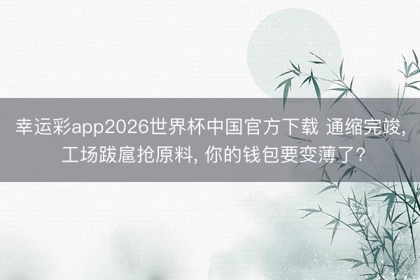 幸运彩app2026世界杯中国官方下载 通缩完竣， 工场跋扈抢原料， 你的钱包要变薄了?