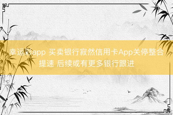 幸运彩app 买卖银行寂然信用卡App关停整合提速 后续或有更多银行跟进
