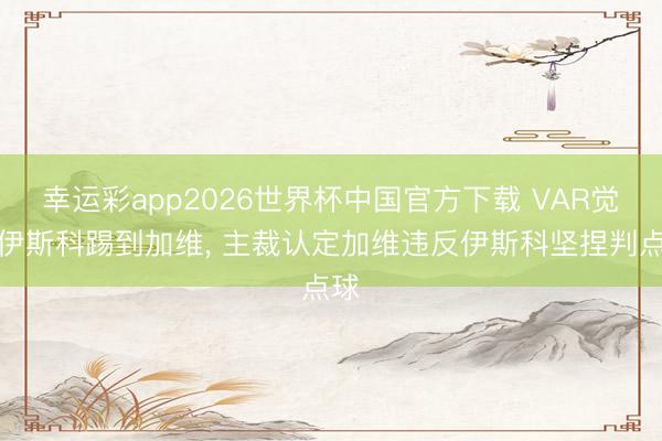 幸运彩app2026世界杯中国官方下载 VAR觉得伊斯科踢到加维， 主裁认定加维违反伊斯科坚捏判点球