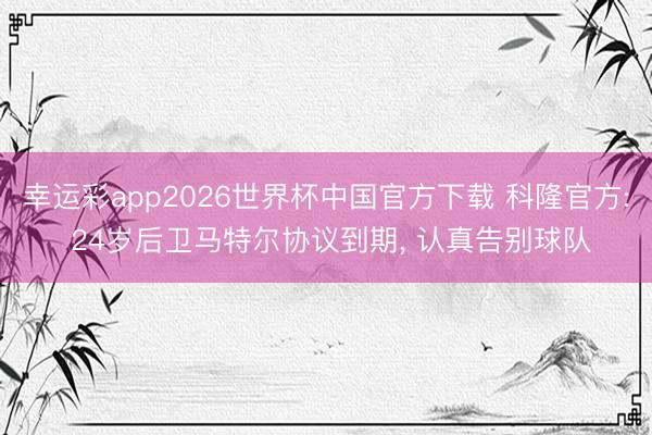 幸运彩app2026世界杯中国官方下载 科隆官方: 24岁后卫马特尔协议到期， 认真告别球队