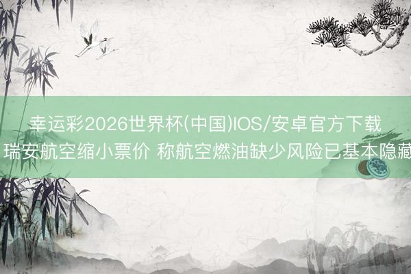 幸运彩2026世界杯(中国)IOS/安卓官方下载 瑞安航空缩小票价 称航空燃油缺少风险已基本隐藏