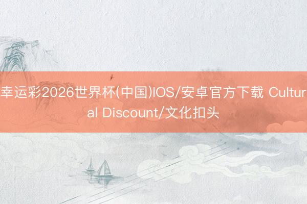 幸运彩2026世界杯(中国)IOS/安卓官方下载 Cultural Discount/文化扣头