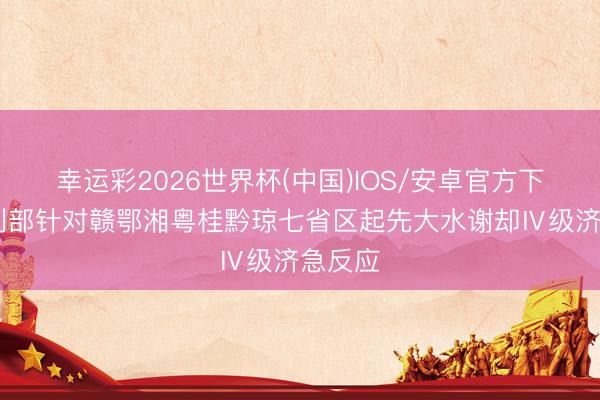 幸运彩2026世界杯(中国)IOS/安卓官方下载 水利部针对赣鄂湘粤桂黔琼七省区起先大水谢却Ⅳ级济急反应