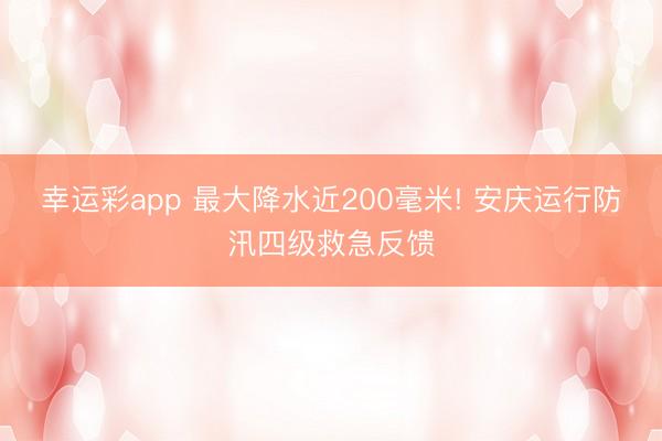 幸运彩app 最大降水近200毫米! 安庆运行防汛四级救急反馈