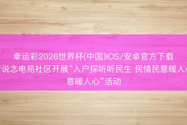 幸运彩2026世界杯(中国)IOS/安卓官方下载 济阳街说念电苑社区开展“入户探听听民生 民情民意暖人心”活动