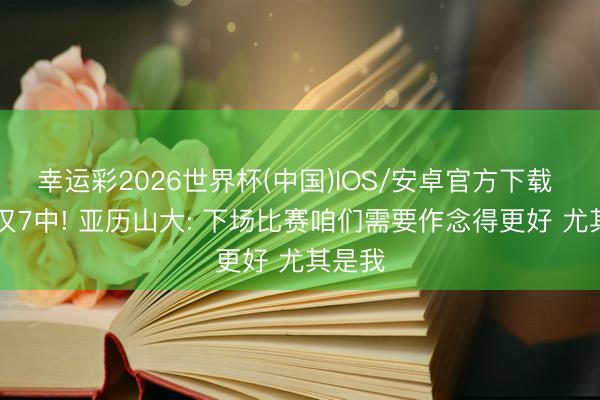 幸运彩2026世界杯(中国)IOS/安卓官方下载 23投仅7中! 亚历山大: 下场比赛咱们需要作念得更好 尤其是我