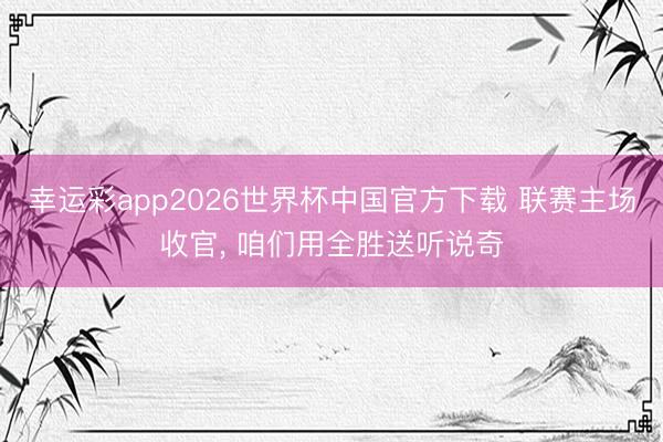 幸运彩app2026世界杯中国官方下载 联赛主场收官， 咱们用全胜送听说奇