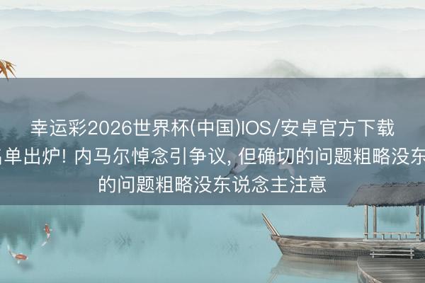 幸运彩2026世界杯(中国)IOS/安卓官方下载 巴西队大名单出炉! 内马尔悼念引争议， 但确切的问题粗略没东说念主注意