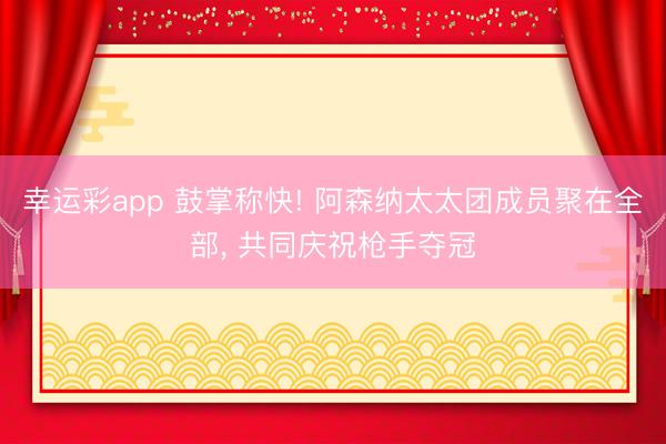 幸运彩app 鼓掌称快! 阿森纳太太团成员聚在全部， 共同庆祝枪手夺冠