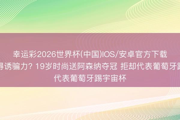 幸运彩2026世界杯(中国)IOS/安卓官方下载 C罗莫得诱骗力? 19岁时尚送阿森纳夺冠 拒却代表葡萄牙踢宇宙杯