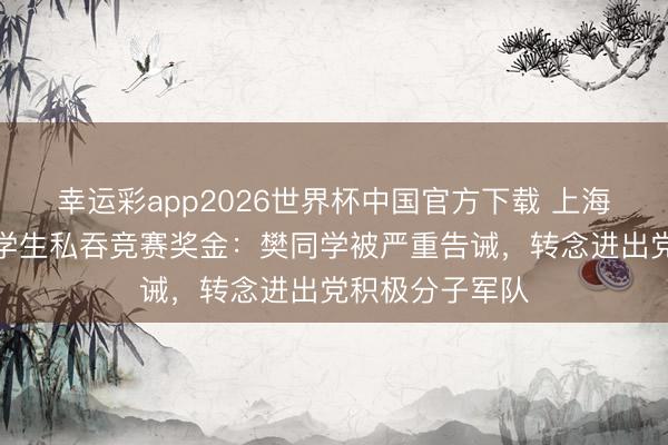 幸运彩app2026世界杯中国官方下载 上海交通大学通报学生私吞竞赛奖金：樊同学被严重告诫，转念进出党积极分子军队